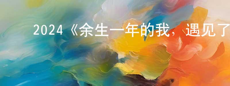 曾利文的动漫综艺大全,2024《余生一年的我,遇见了的余生半年的你的故事》完整版电影/在线观看/百度云-美剧天堂